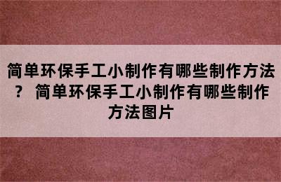 简单环保手工小制作有哪些制作方法？ 简单环保手工小制作有哪些制作方法图片